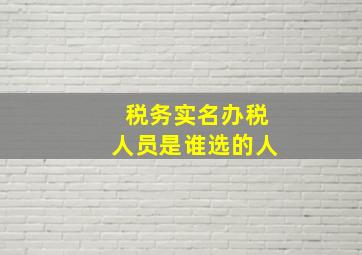 税务实名办税人员是谁选的人