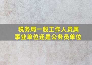 税务局一般工作人员属事业单位还是公务员单位