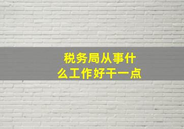 税务局从事什么工作好干一点