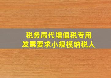 税务局代增值税专用发票要求小规模纳税人