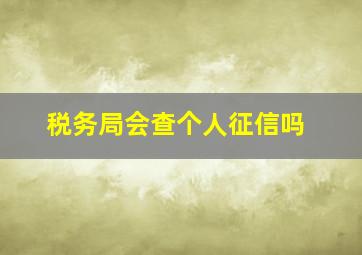 税务局会查个人征信吗