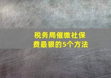 税务局催缴社保费最狠的5个方法