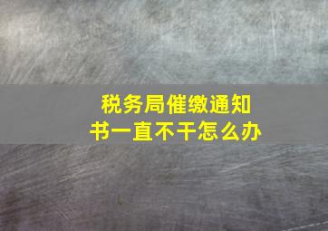 税务局催缴通知书一直不干怎么办