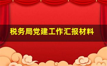 税务局党建工作汇报材料