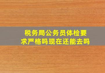 税务局公务员体检要求严格吗现在还能去吗