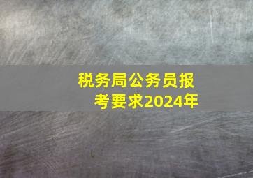 税务局公务员报考要求2024年