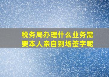 税务局办理什么业务需要本人亲自到场签字呢