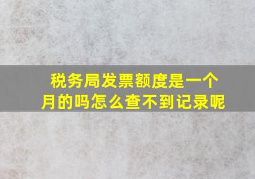 税务局发票额度是一个月的吗怎么查不到记录呢