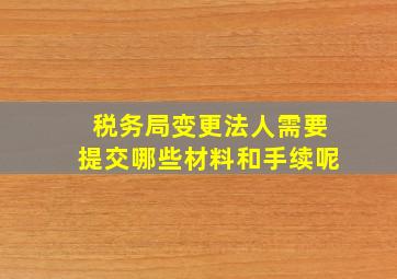 税务局变更法人需要提交哪些材料和手续呢