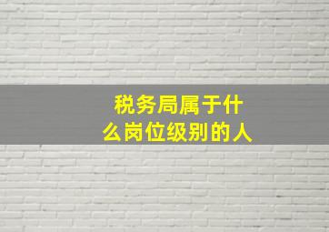 税务局属于什么岗位级别的人