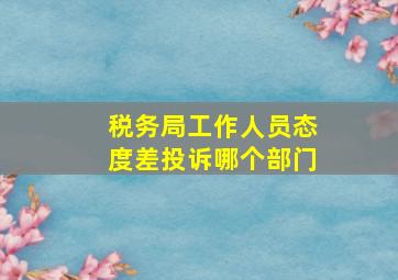 税务局工作人员态度差投诉哪个部门