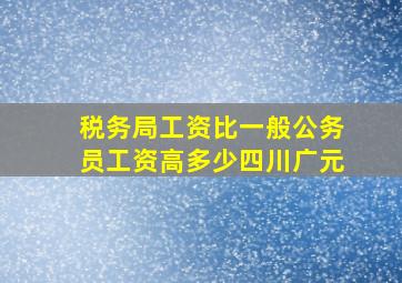 税务局工资比一般公务员工资高多少四川广元