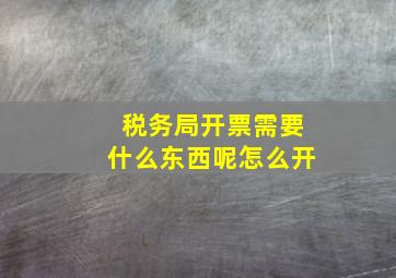 税务局开票需要什么东西呢怎么开