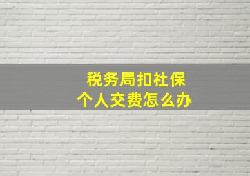 税务局扣社保个人交费怎么办