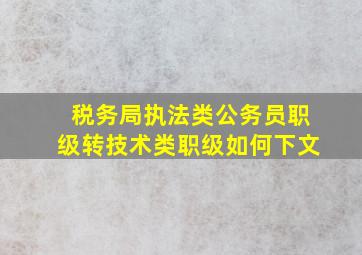 税务局执法类公务员职级转技术类职级如何下文