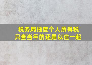 税务局抽查个人所得税只查当年的还是以往一起