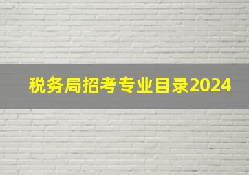 税务局招考专业目录2024