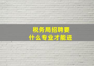 税务局招聘要什么专业才能进