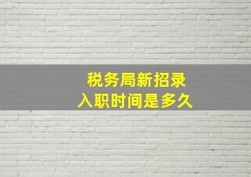 税务局新招录入职时间是多久