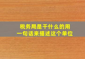 税务局是干什么的用一句话来描述这个单位