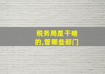 税务局是干啥的,管哪些部门