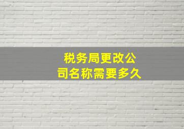 税务局更改公司名称需要多久