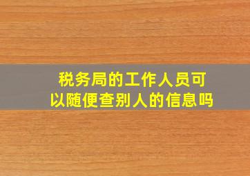 税务局的工作人员可以随便查别人的信息吗