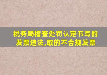 税务局稽查处罚认定书写的发票违法,取的不合规发票