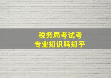 税务局考试考专业知识吗知乎