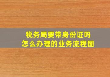 税务局要带身份证吗怎么办理的业务流程图