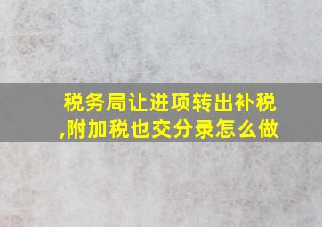 税务局让进项转出补税,附加税也交分录怎么做