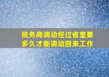 税务局调动经过省里要多久才能调动回来工作