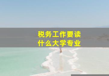 税务工作要读什么大学专业