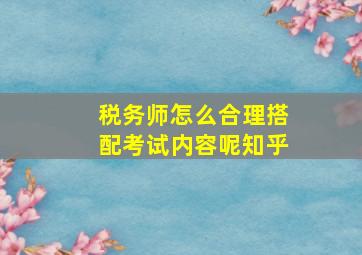 税务师怎么合理搭配考试内容呢知乎