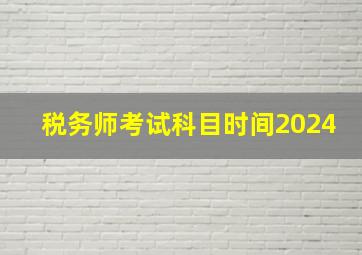 税务师考试科目时间2024