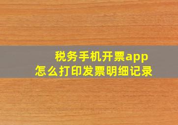 税务手机开票app怎么打印发票明细记录