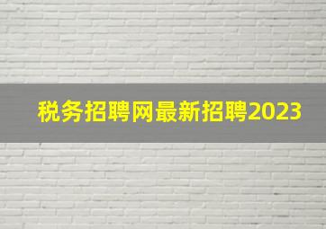 税务招聘网最新招聘2023