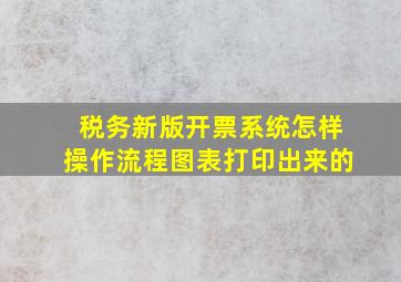 税务新版开票系统怎样操作流程图表打印出来的