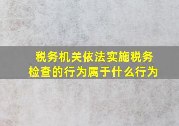 税务机关依法实施税务检查的行为属于什么行为