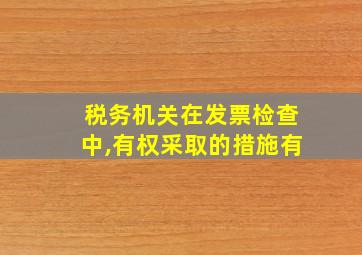 税务机关在发票检查中,有权采取的措施有