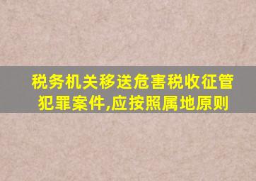 税务机关移送危害税收征管犯罪案件,应按照属地原则