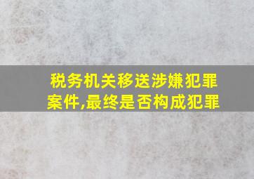 税务机关移送涉嫌犯罪案件,最终是否构成犯罪