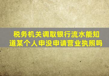 税务机关调取银行流水能知道某个人申没申请营业执照吗