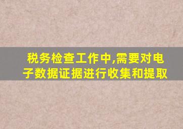 税务检查工作中,需要对电子数据证据进行收集和提取