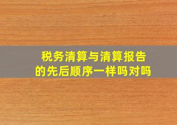 税务清算与清算报告的先后顺序一样吗对吗