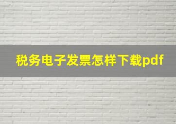 税务电子发票怎样下载pdf