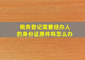 税务登记需要经办人的身份证原件吗怎么办