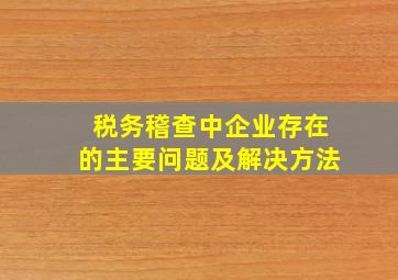 税务稽查中企业存在的主要问题及解决方法