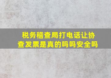 税务稽查局打电话让协查发票是真的吗吗安全吗