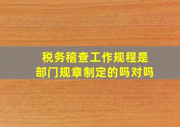 税务稽查工作规程是部门规章制定的吗对吗